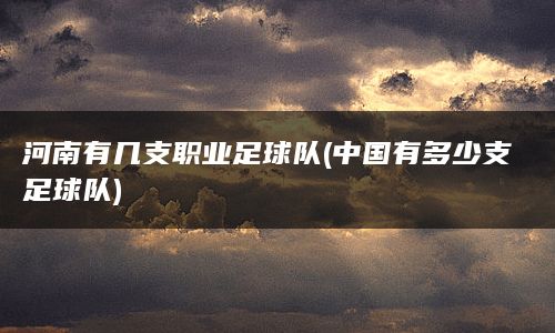 河南有幾支職業足球隊(中國有多少支足球隊)