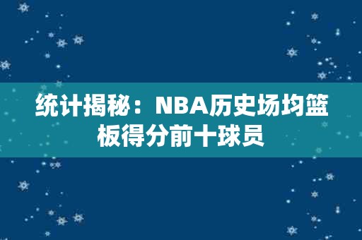 統計揭秘：NBA歷史場均籃板得分前十球員