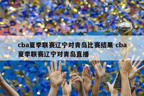 青島 遼寧 cba_遼寧青島cba回放_遼寧青島CBA