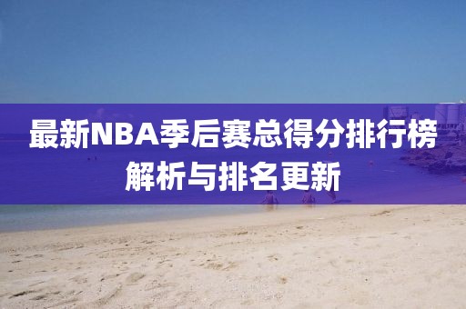 最新NBA季后賽總得分排行榜解析與排名更新